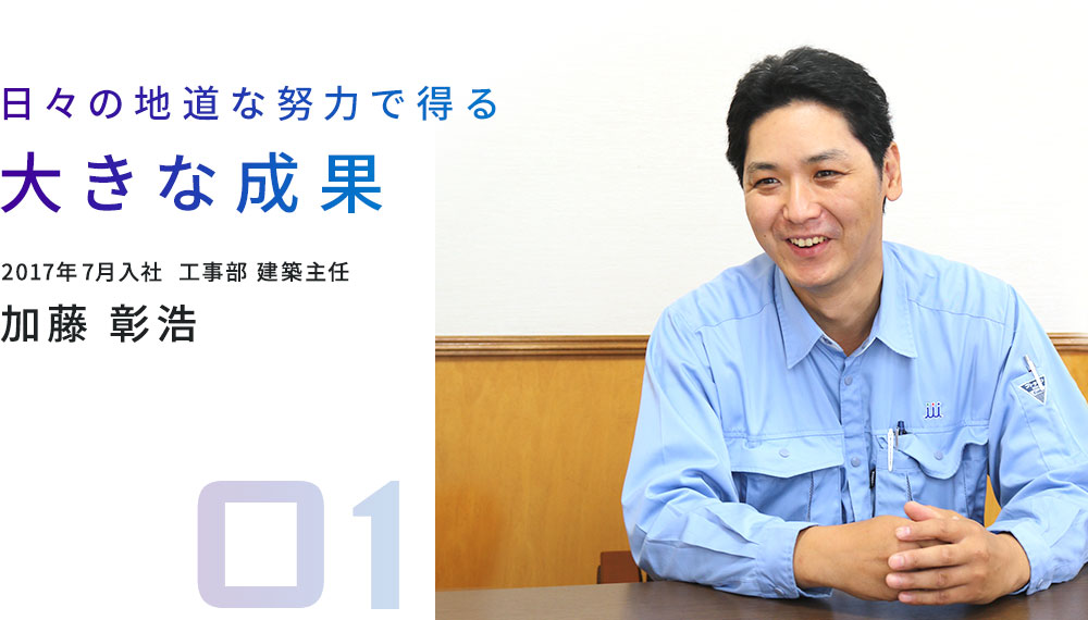 日々の地道な努力で得る大きな成果 2017年7月入社  工事部 建築主任 加藤彰浩