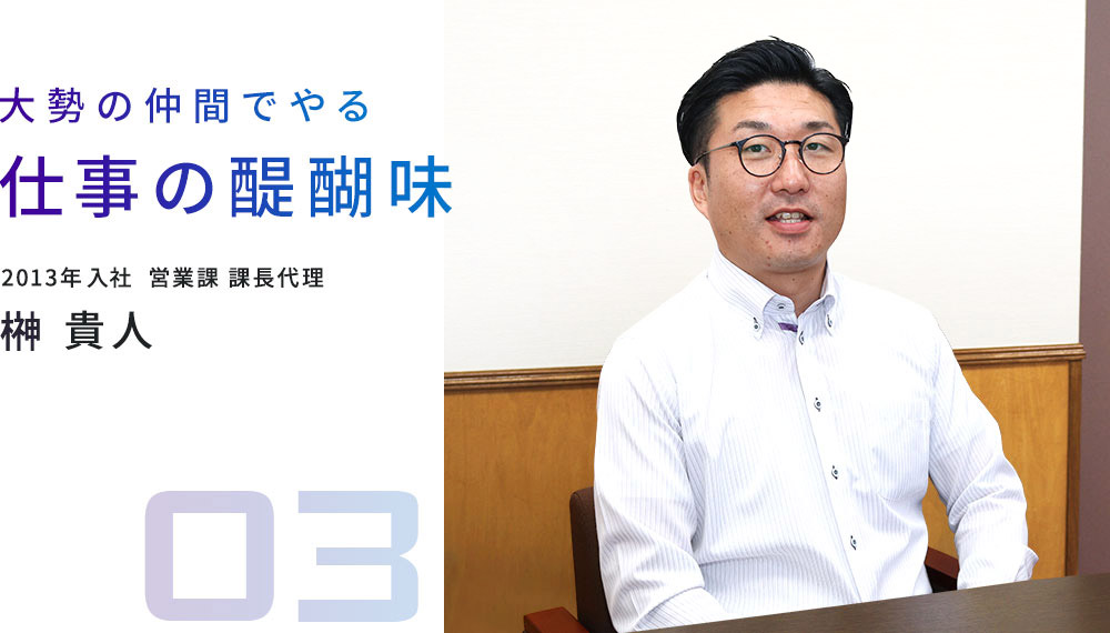 大勢の仲間でやる仕事の醍醐味 2013年入社 営業課 課長代理 榊 貴人